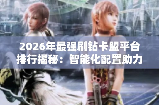 2026年最强刷钻卡盟平台排行揭秘:智能化配置助力榜首强者称雄 2026年最强刷钻卡盟平台排行揭秘:智能化配置助力榜首强者称雄