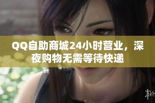 QQ自助商城24小时营业,深夜购物无需等待快递 QQ自助商城24小时营业,深夜购物无需等待快递