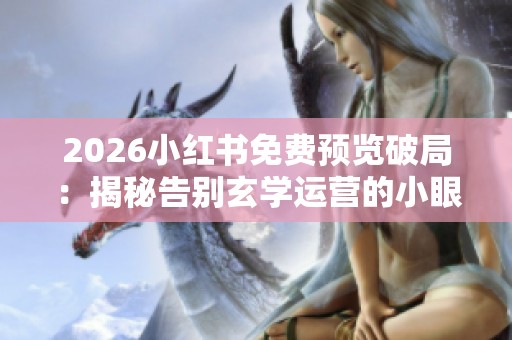 2026小红书免费预览破局:揭秘告别玄学运营的小眼睛暴涨秘诀 2026小红书免费预览破局:揭秘告别玄学运营的小眼睛暴涨秘诀