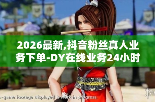 2026最新,抖音粉丝真人业务下单-DY在线业务24小时在线下单免费-抖