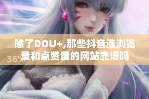 除了DOU+,那些抖音涨浏览量和点赞量的网站靠谱吗 除了DOU+,那些抖音涨浏览量和点赞量的网站靠谱吗