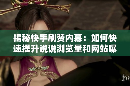 揭秘快手刷赞内幕:如何快速提升说说浏览量和网站曝光 揭秘快手刷赞内幕:如何快速提升说说浏览量和网站曝光