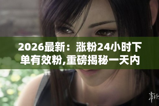 2026最新：涨粉24小时下单有效粉,重磅揭秘一天内如何快速吸引真实