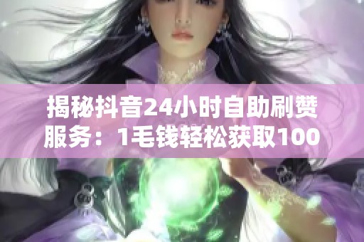 揭秘抖音24小时自助刷赞服务:1毛钱轻松获取1000赞! 揭秘抖音24小时自助刷赞服务:1毛钱轻松获取1000赞!