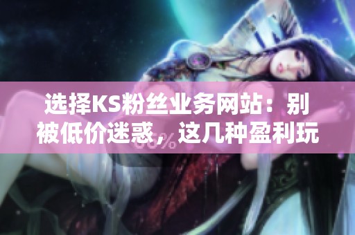 选择KS粉丝业务网站:别被低价迷惑,这几种盈利玩法更持久 选择KS粉丝业务网站:别被低价迷惑,这几种盈利玩法更持久