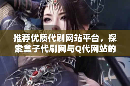 推荐优质代刷网站平台,探索盒子代刷网与Q代网站的一站式服务方案 推荐优质代刷网站平台,探索盒子代刷网与Q代网站的一站式服务方案