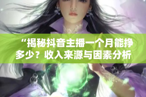 “揭秘抖音主播一个月能挣多少?收入来源与因素分析” “揭秘抖音主播一个月能挣多少?收入来源与因素分析”