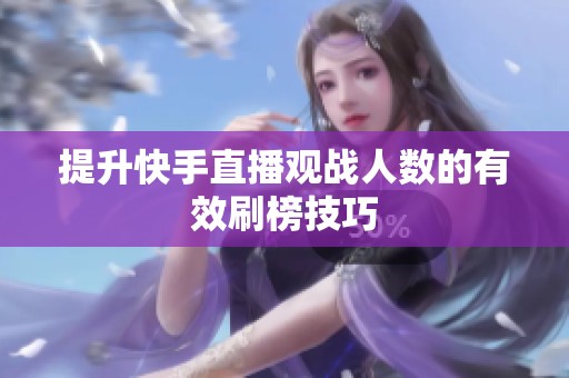 提升快手直播观战人数的有效刷榜技巧 提升快手直播观战人数的有效刷榜技巧