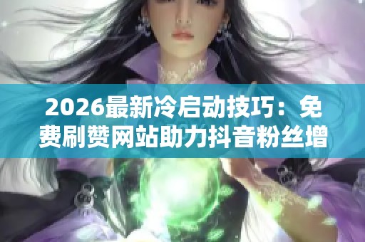 2026最新冷启动技巧:免费刷赞网站助力抖音粉丝增长 2026最新冷启动技巧:免费刷赞网站助力抖音粉丝增长