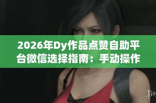 2026年Dy作品点赞自助平台微信选择指南:手动操作与服务代理的深度对比分析 2026年Dy作品点赞自助平台微信选择指南:手动操作与服务代理的深度对比分析