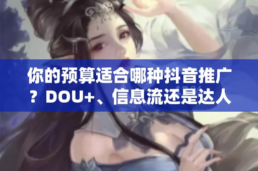 你的预算适合哪种抖音推广?DOU+、信息流还是达人合作? 你的预算适合哪种抖音推广?DOU+、信息流还是达人合作?
