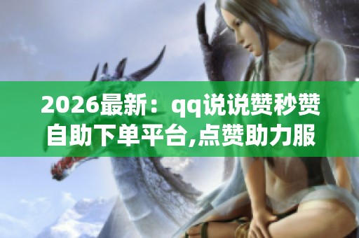 2026最新：qq说说赞秒赞自助下单平台,点赞助力服务兴起网络社交