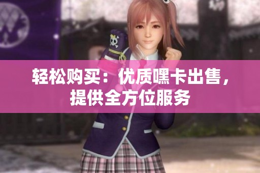 轻松购买:优质嘿卡出售,提供全方位服务 轻松购买:优质嘿卡出售,提供全方位服务