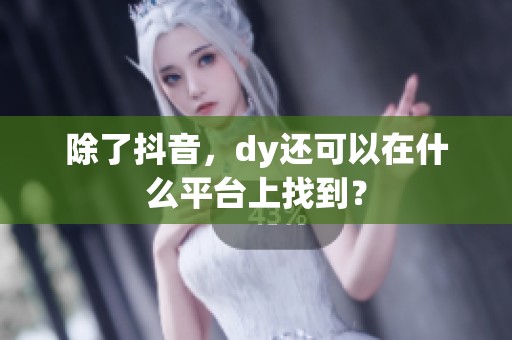 除了抖音,dy还可以在什么平台上找到? 除了抖音,dy还可以在什么平台上找到?