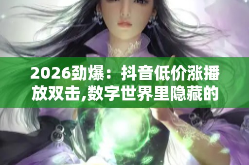 2026劲爆:抖音低价涨播放双击,数字世界里隐藏的流量密码解读品牌 2026劲爆:抖音低价涨播放双击,数字世界里隐藏的流量密码解读品牌