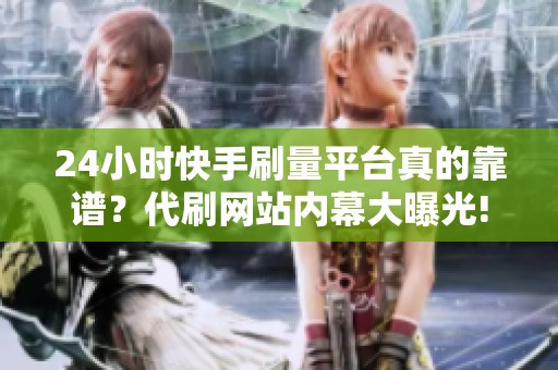 24小时快手刷量平台真的靠谱?代刷网站内幕大曝光! 24小时快手刷量平台真的靠谱?代刷网站内幕大曝光!