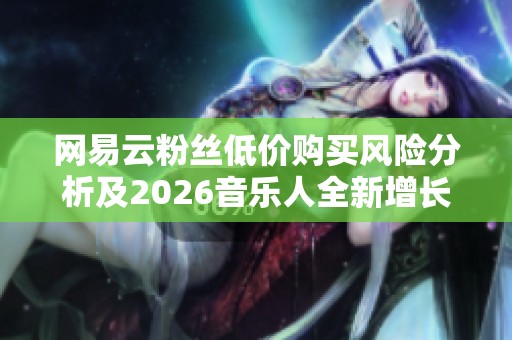 网易云粉丝低价购买风险分析及2026音乐人全新增长路径探讨 网易云粉丝低价购买风险分析及2026音乐人全新增长路径探讨