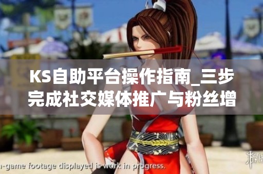 KS自助平台操作指南_三步完成社交媒体推广与粉丝增长 KS自助平台操作指南_三步完成社交媒体推广与粉丝增长
