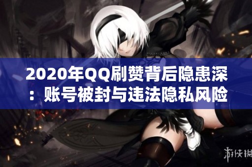 2020年QQ刷赞背后隐患深：账号被封与违法隐私风险全揭秘