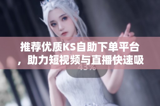 推荐优质KS自助下单平台,助力短视频与直播快速吸粉互动 推荐优质KS自助下单平台,助力短视频与直播快速吸粉互动