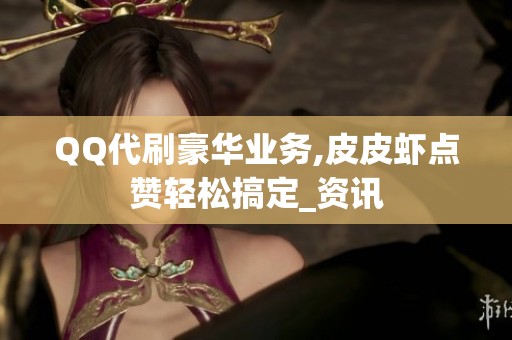 QQ代刷豪华业务,皮皮虾点赞轻松搞定_资讯