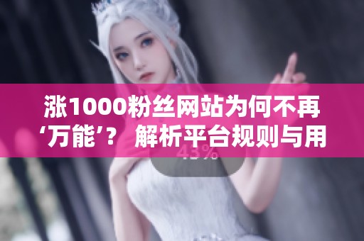 涨1000粉丝网站为何不再‘万能’？ 解析平台规则与用户习惯的双重变化