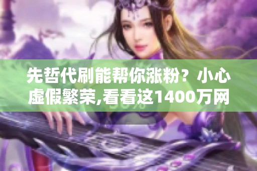 先哲代刷能帮你涨粉?小心虚假繁荣,看看这1400万网红只卖4单的例子 先哲代刷能帮你涨粉?小心虚假繁荣,看看这1400万网红只卖4单的例子