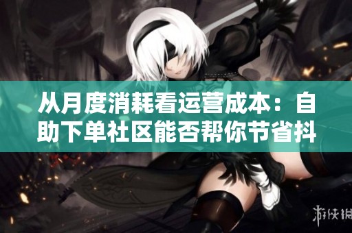 从月度消耗看运营成本：自助下单社区能否帮你节省<a href=