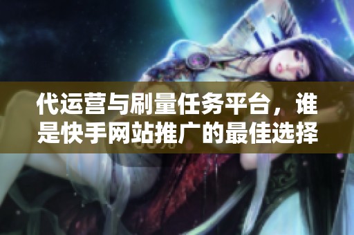 代运营与刷量任务平台,谁是快手网站推广的最佳选择? 代运营与刷量任务平台,谁是快手网站推广的最佳选择?