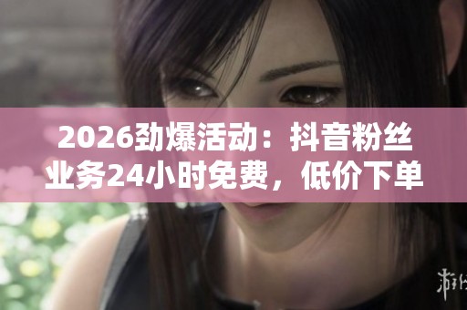 2026劲爆活动:抖音粉丝业务24小时免费,低价下单平台全攻略! 2026劲爆活动:抖音粉丝业务24小时免费,低价下单平台全攻略!