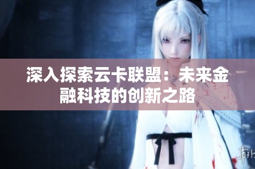 深入探索云卡联盟:未来金融科技的创新之路 深入探索云卡联盟:未来金融科技的创新之路