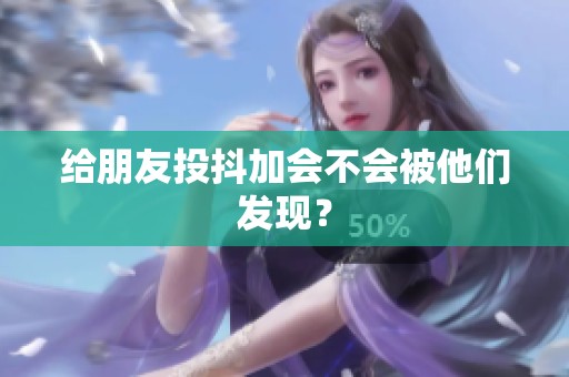 给朋友投抖加会不会被他们发现? 给朋友投抖加会不会被他们发现?