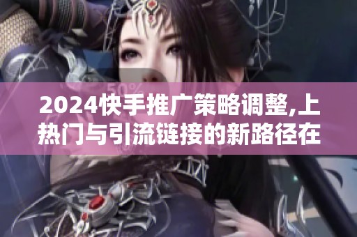 2024快手推广策略调整,上热门与引流链接的新路径在哪里？