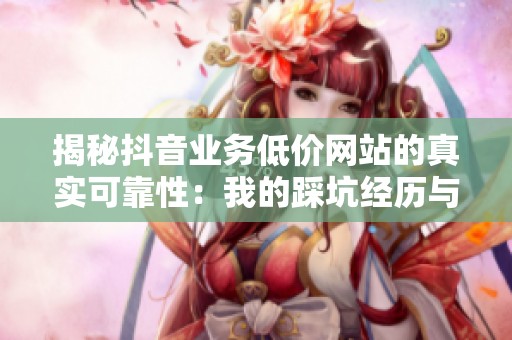 揭秘抖音业务低价网站的真实可靠性：我的踩坑经历与你分享