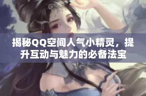 揭秘QQ空间人气小精灵,提升互动与魅力的必备法宝 揭秘QQ空间人气小精灵,提升互动与魅力的必备法宝