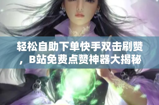 轻松自助下单快手双击刷赞，B站免费点赞神器大揭秘