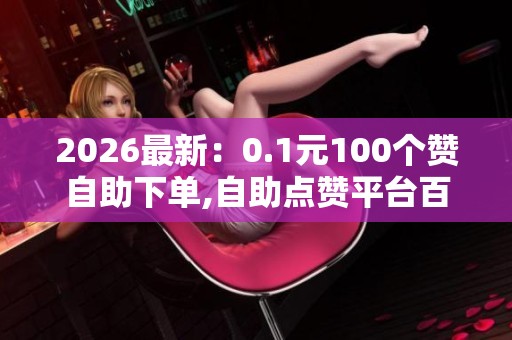 2026最新:0.1元100个赞自助下单,自助点赞平台百赞优惠超值体验 2026最新:0.1元100个赞自助下单,自助点赞平台百赞优惠超值体验