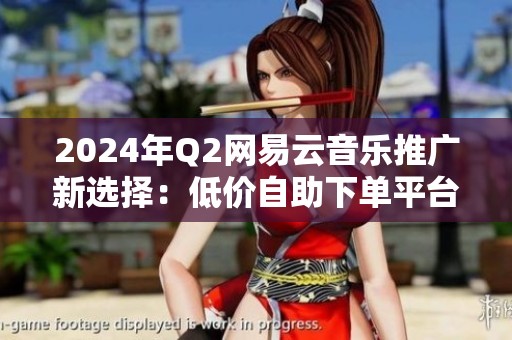 2024年Q2网易云音乐推广新选择:低价自助下单平台靠谱吗? 2024年Q2网易云音乐推广新选择:低价自助下单平台靠谱吗?
