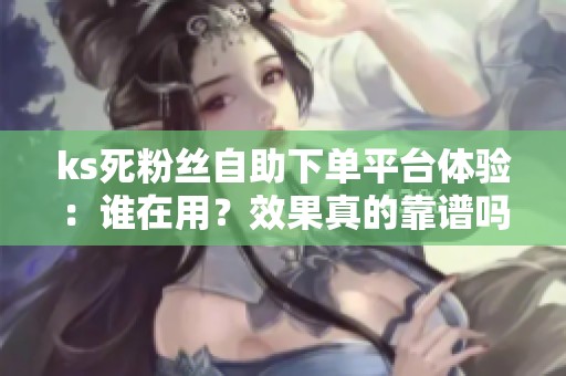 ks死粉丝自助下单平台体验:谁在用?效果真的靠谱吗? 最近几个月 ks死粉丝自助下单平台体验:谁在用?效果真的靠谱吗? 最近几个月