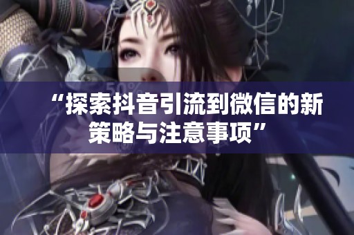 “探索抖音引流到微信的新策略与注意事项” “探索抖音引流到微信的新策略与注意事项”