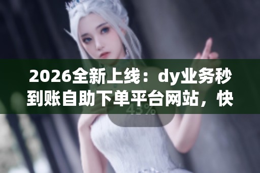 2026全新上线：dy业务秒到账自助下单平台网站，快速资金流转自助服务