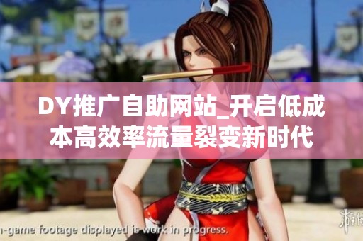 DY推广自助网站_开启低成本高效率流量裂变新时代 DY推广自助网站_开启低成本高效率流量裂变新时代