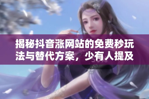 揭秘抖音涨网站的免费秒玩法与替代方案，少有人提及的策略与技巧