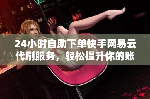 24小时自助下单快手网易云代刷服务,轻松提升你的账号人气 24小时自助下单快手网易云代刷服务,轻松提升你的账号人气