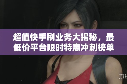 超值快手刷业务大揭秘，最低价平台限时特惠冲刺榜单！