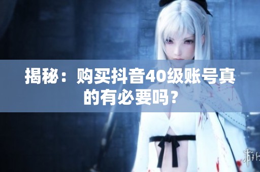 揭秘:购买抖音40级账号真的有必要吗? 揭秘:购买抖音40级账号真的有必要吗?