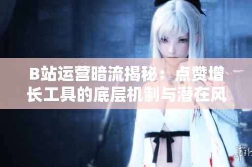 B站运营暗流揭秘:点赞增长工具的底层机制与潜在风险分析 B站运营暗流揭秘:点赞增长工具的底层机制与潜在风险分析