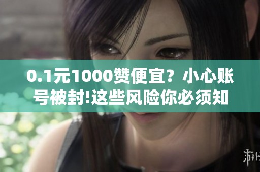 0.1元1000赞便宜?小心账号被封!这些风险你必须知道 0.1元1000赞便宜?小心账号被封!这些风险你必须知道