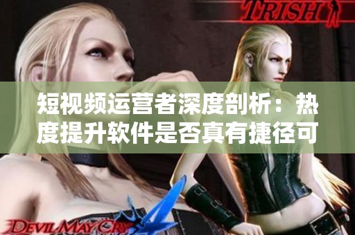 短视频运营者深度剖析:热度提升软件是否真有捷径可走? 短视频运营者深度剖析:热度提升软件是否真有捷径可走?