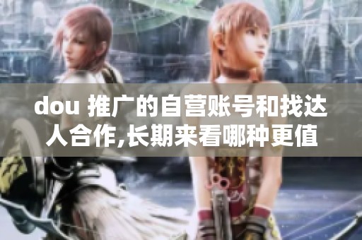 dou 推广的自营账号和找达人合作,长期来看哪种更值得投入? dou 推广的自营账号和找达人合作,长期来看哪种更值得投入?